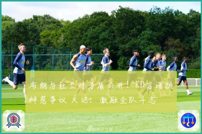 布朗与杜兰特矛盾公开！KD言语挑衅惹争议 火记：激励全队斗志