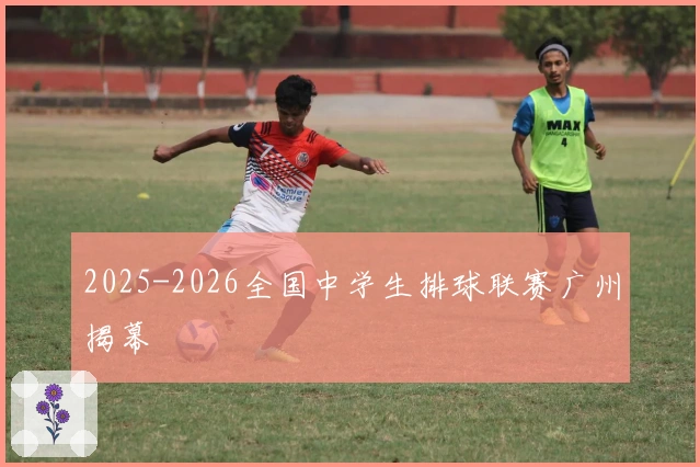 2025-2026全国中学生排球联赛广州揭幕