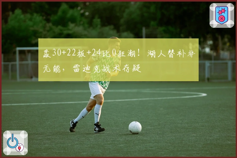 轰30+22板+24比0狂潮！湖人替补非无能，雷迪克战术存疑