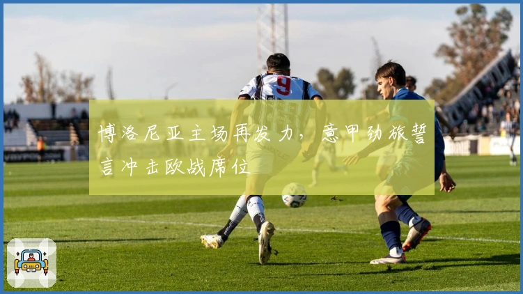 博洛尼亚主场再发力，意甲劲旅誓言冲击欧战席位