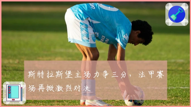 斯特拉斯堡主场力争三分，法甲赛场再掀激烈对决