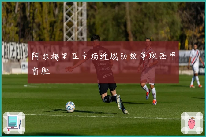 阿尔梅里亚主场迎战劲敌争取西甲首胜