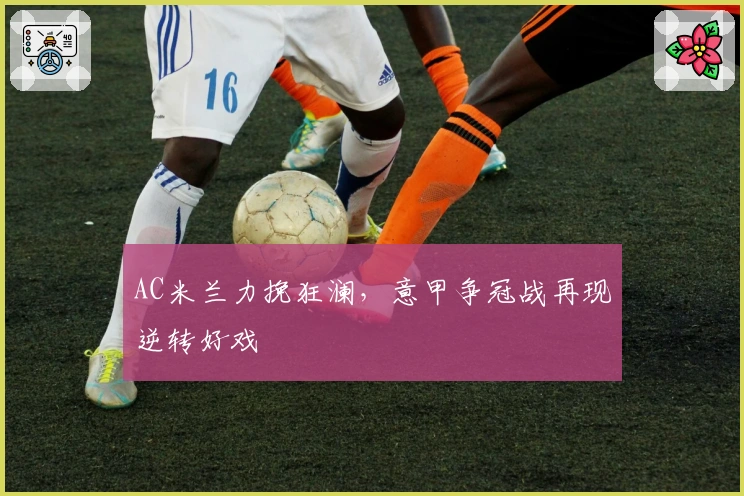 AC米兰力挽狂澜，意甲争冠战再现逆转好戏