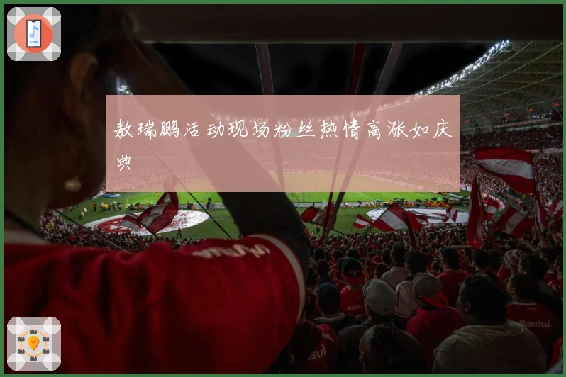 敖瑞鹏活动现场粉丝热情高涨如庆典