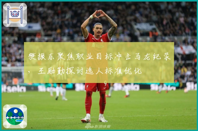 樊振东聚焦职业目标冲击马龙纪录，王励勤探讨选人标准优化