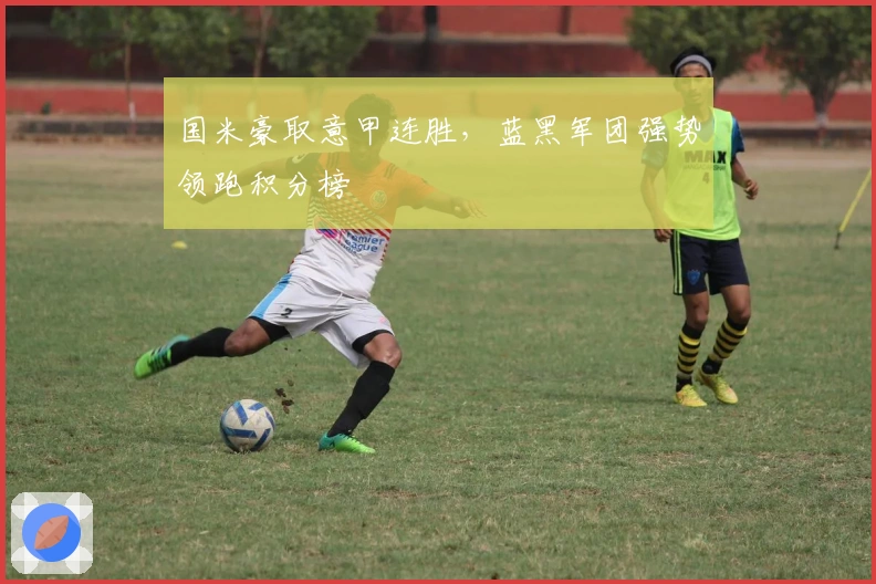 国米豪取意甲连胜，蓝黑军团强势领跑积分榜