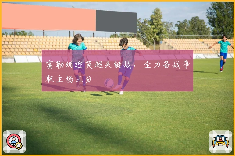 富勒姆迎英超关键战，全力备战争取主场三分