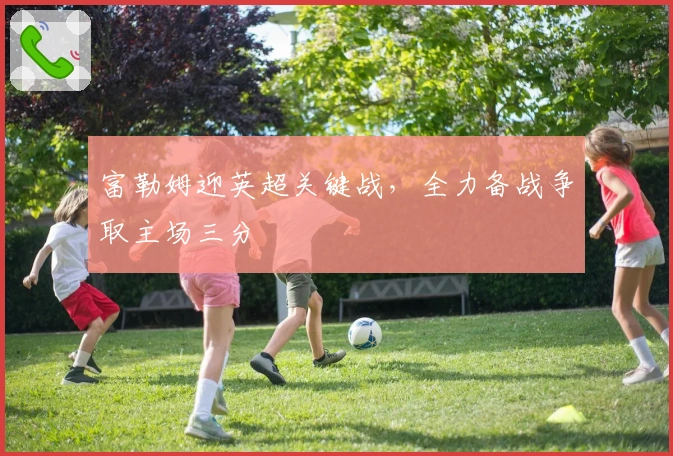 富勒姆迎英超关键战，全力备战争取主场三分