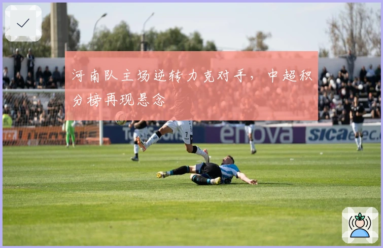 河南队主场逆转力克对手，中超积分榜再现悬念