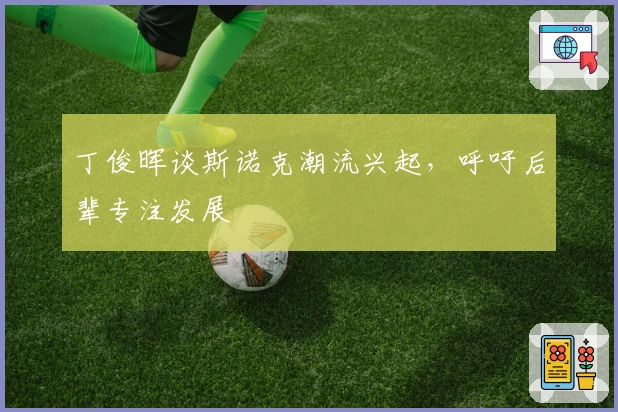 丁俊晖谈斯诺克潮流兴起，呼吁后辈专注发展