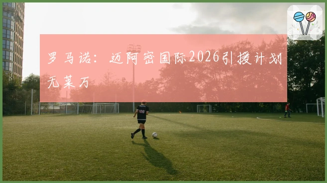 罗马诺：迈阿密国际2026引援计划无莱万