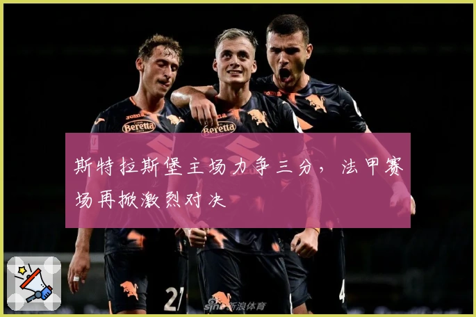 斯特拉斯堡主场力争三分，法甲赛场再掀激烈对决