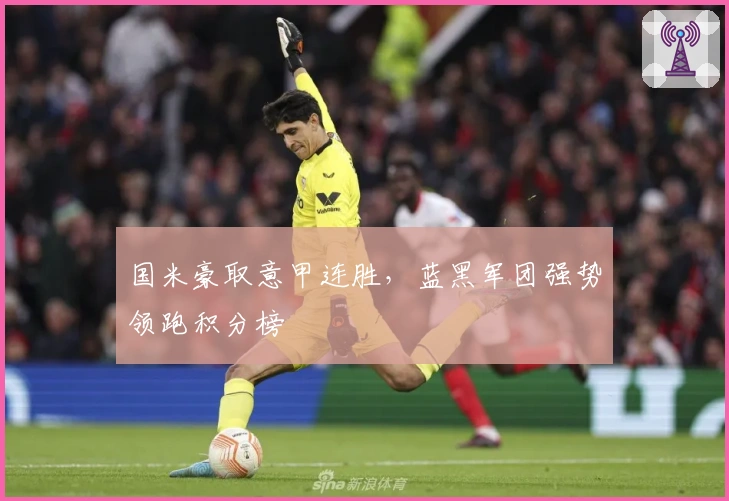 国米豪取意甲连胜，蓝黑军团强势领跑积分榜