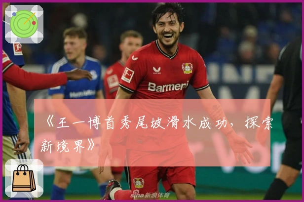 《王一博首秀尾坡滑水成功，探索新境界》