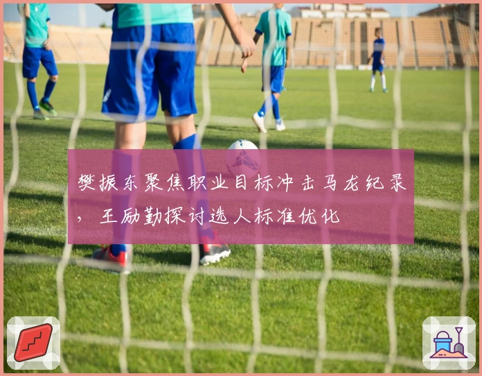 樊振东聚焦职业目标冲击马龙纪录，王励勤探讨选人标准优化