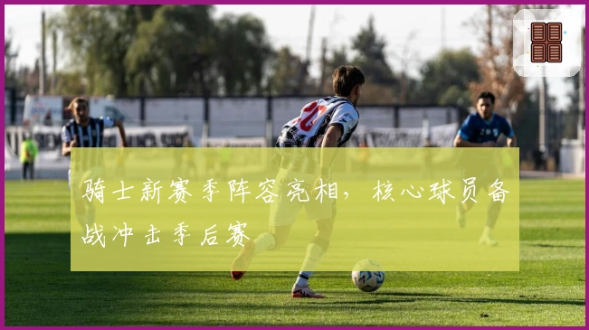 骑士新赛季阵容亮相，核心球员备战冲击季后赛